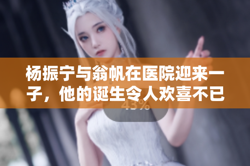 杨振宁与翁帆在医院迎来一子，他的诞生令人欢喜不已