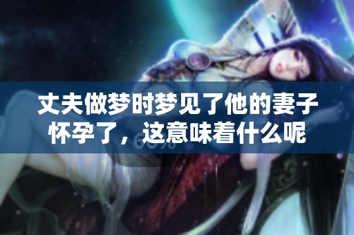丈夫做梦时梦见了他的妻子怀孕了，这意味着什么呢