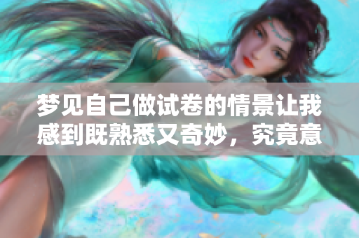 梦见自己做试卷的情景让我感到既熟悉又奇妙，究竟意味着什么呢？