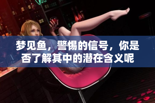 梦见鱼，警惕的信号，你是否了解其中的潜在含义呢