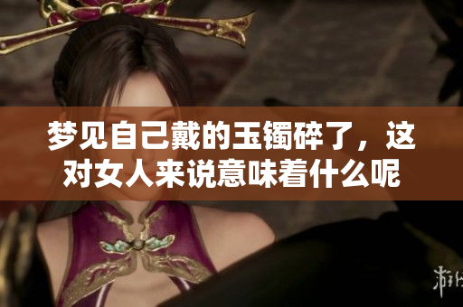 梦见自己戴的玉镯碎了，这对女人来说意味着什么呢