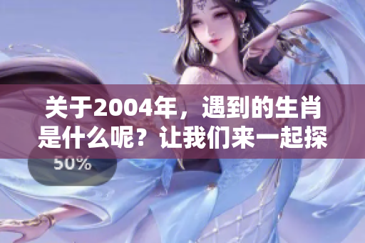 关于2004年，遇到的生肖是什么呢？让我们来一起探讨一下吧。