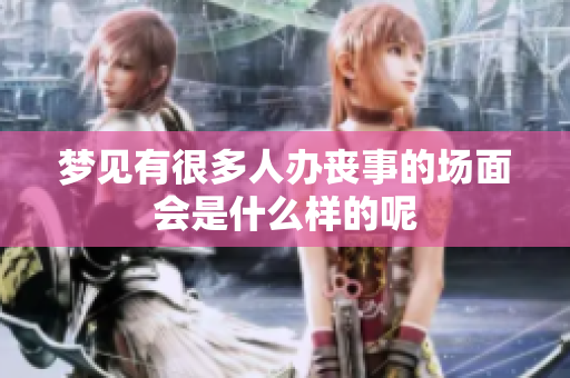 梦见有很多人办丧事的场面会是什么样的呢