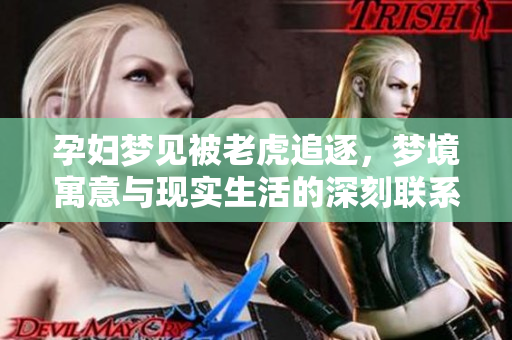 孕妇梦见被老虎追逐，梦境寓意与现实生活的深刻联系解析