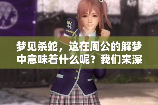 梦见杀蛇，这在周公的解梦中意味着什么呢？我们来深入解析一下。