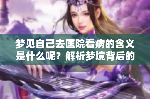 梦见自己去医院看病的含义是什么呢？解析梦境背后的深层寓意！