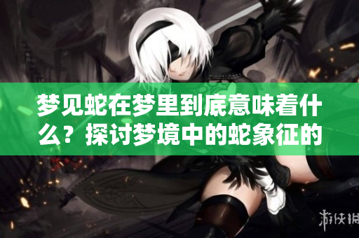 梦见蛇在梦里到底意味着什么？探讨梦境中的蛇象征的深层含义。