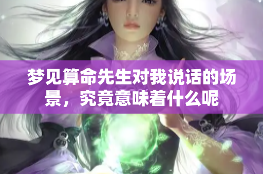 梦见算命先生对我说话的场景，究竟意味着什么呢