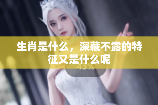 生肖是什么，深藏不露的特征又是什么呢
