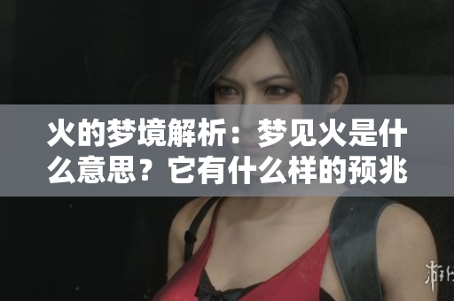 火的梦境解析：梦见火是什么意思？它有什么样的预兆呢？