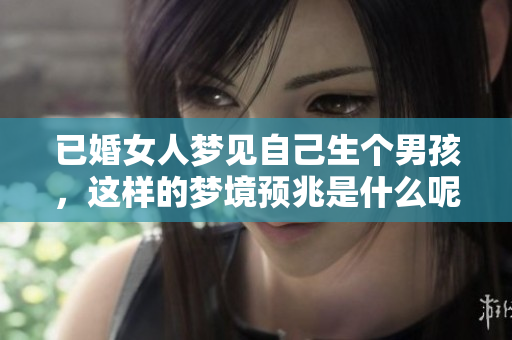 已婚女人梦见自己生个男孩，这样的梦境预兆是什么呢？
