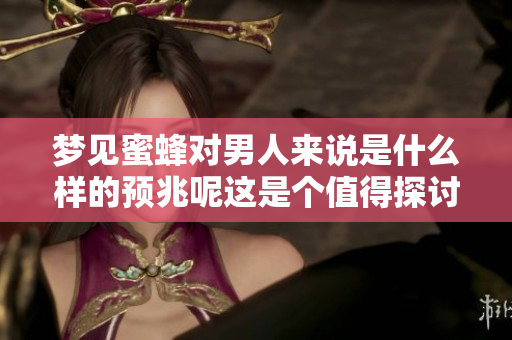 梦见蜜蜂对男人来说是什么样的预兆呢这是个值得探讨的问题
