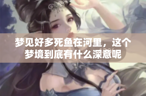 梦见好多死鱼在河里，这个梦境到底有什么深意呢