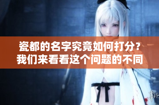 瓷都的名字究竟如何打分？我们来看看这个问题的不同看法。