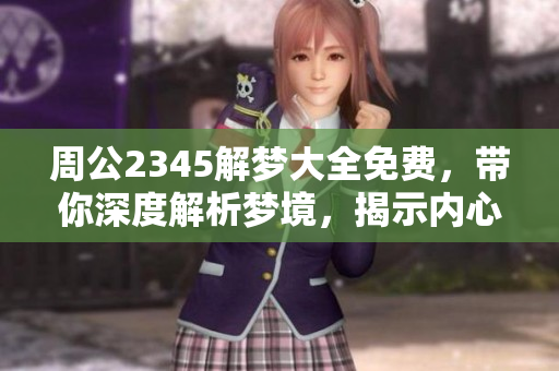 周公2345解梦大全免费，带你深度解析梦境，揭示内心秘密