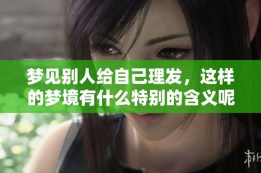 梦见别人给自己理发，这样的梦境有什么特别的含义呢？