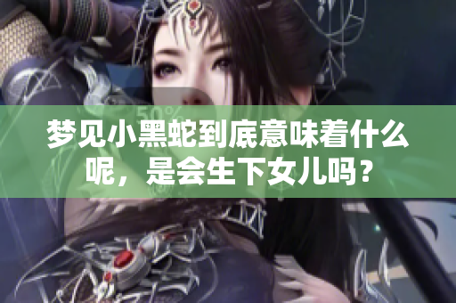 梦见小黑蛇到底意味着什么呢，是会生下女儿吗？