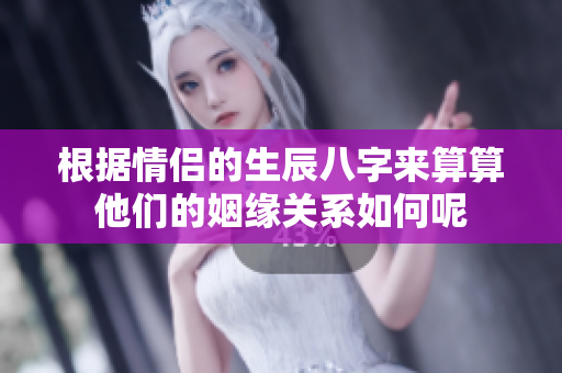 根据情侣的生辰八字来算算他们的姻缘关系如何呢