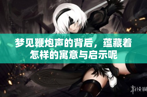 梦见鞭炮声的背后，蕴藏着怎样的寓意与启示呢