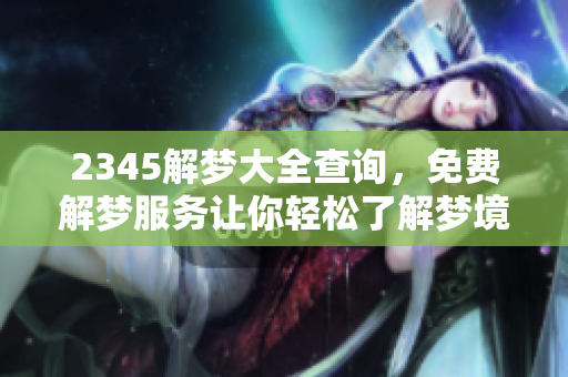 2345解梦大全查询，免费解梦服务让你轻松了解梦境含义