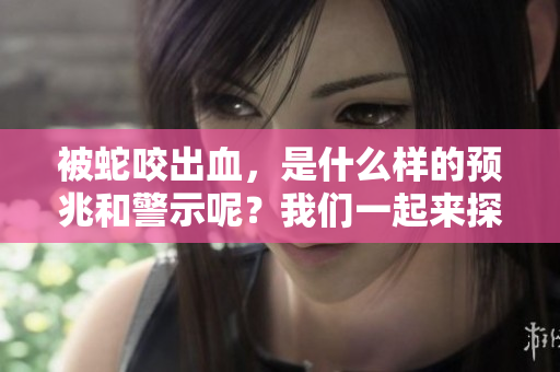被蛇咬出血，是什么样的预兆和警示呢？我们一起来探讨一下吧！
