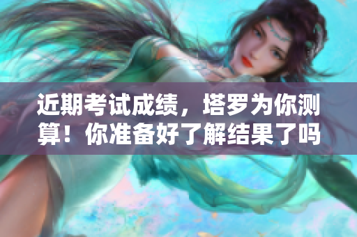近期考试成绩，塔罗为你测算！你准备好了解结果了吗？
