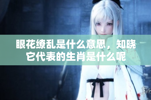 眼花缭乱是什么意思，知晓它代表的生肖是什么呢