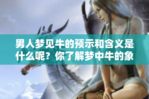 男人梦见牛的预示和含义是什么呢？你了解梦中牛的象征吗？