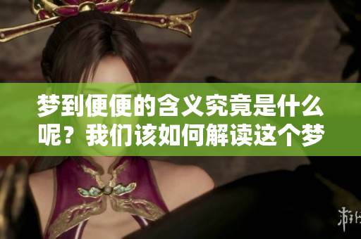 梦到便便的含义究竟是什么呢？我们该如何解读这个梦境呢？