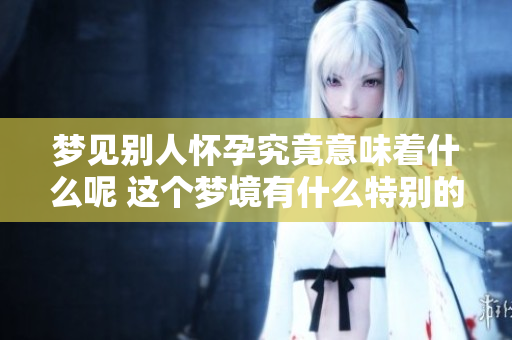 梦见别人怀孕究竟意味着什么呢 这个梦境有什么特别的含义吗