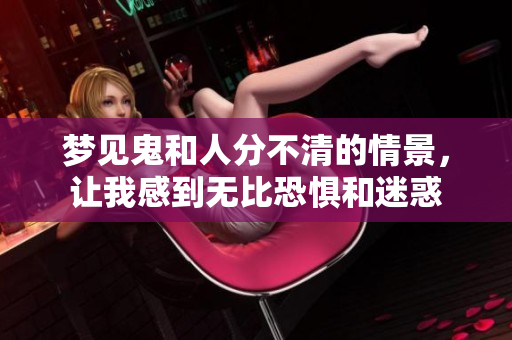梦见鬼和人分不清的情景，让我感到无比恐惧和迷惑