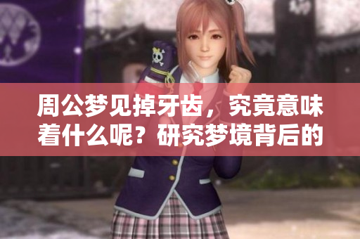 周公梦见掉牙齿，究竟意味着什么呢？研究梦境背后的深层寓意。