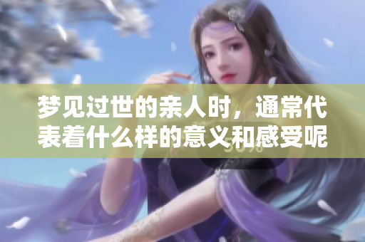 梦见过世的亲人时，通常代表着什么样的意义和感受呢