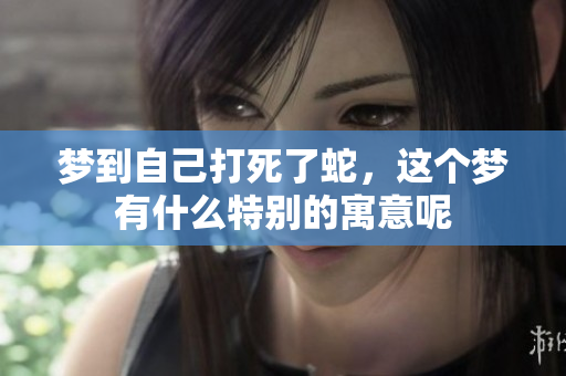 梦到自己打死了蛇，这个梦有什么特别的寓意呢