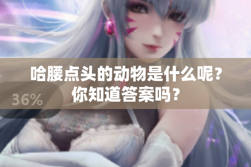 哈腰点头的动物是什么呢？你知道答案吗？