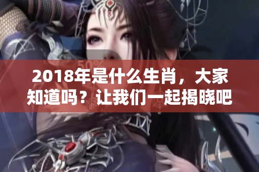2018年是什么生肖，大家知道吗？让我们一起揭晓吧！