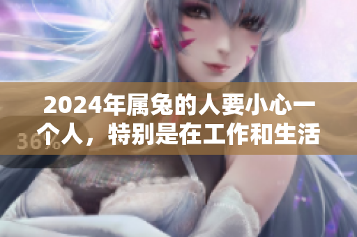 2024年属兔的人要小心一个人，特别是在工作和生活中保持警惕