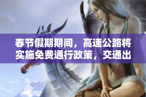 春节假期期间，高速公路将实施免费通行政策，交通出行更便利