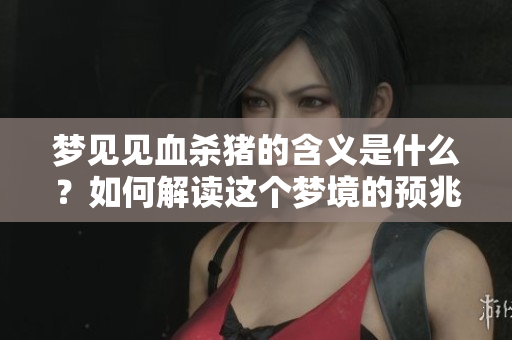 梦见见血杀猪的含义是什么？如何解读这个梦境的预兆呢？
