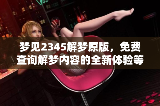 梦见2345解梦原版，免费查询解梦内容的全新体验等你来发现！