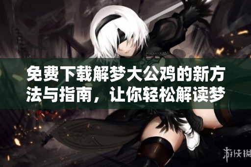 免费下载解梦大公鸡的新方法与指南，让你轻松解读梦境中的鸡象征含义