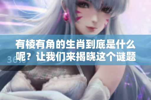 有棱有角的生肖到底是什么呢？让我们来揭晓这个谜题吧