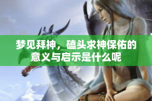 梦见拜神，磕头求神保佑的意义与启示是什么呢