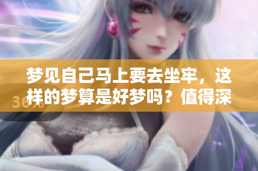 梦见自己马上要去坐牢，这样的梦算是好梦吗？值得深思的梦境解析！