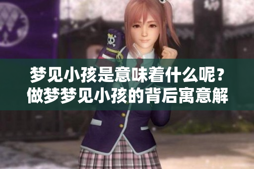 梦见小孩是意味着什么呢？做梦梦见小孩的背后寓意解析