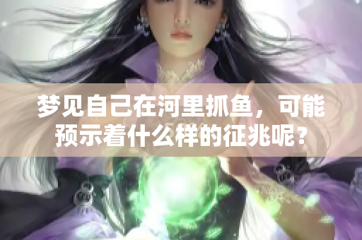 梦见自己在河里抓鱼，可能预示着什么样的征兆呢？
