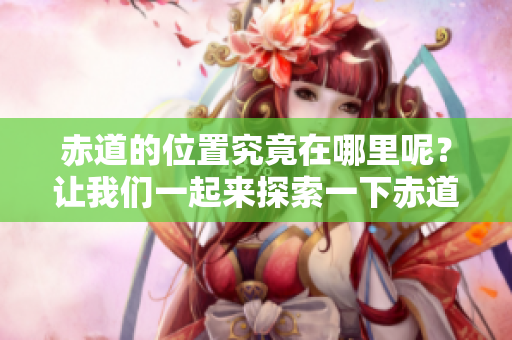 赤道的位置究竟在哪里呢？让我们一起来探索一下赤道的具体方位。