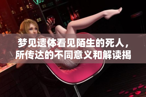 梦见遗体看见陌生的死人，所传达的不同意义和解读揭秘