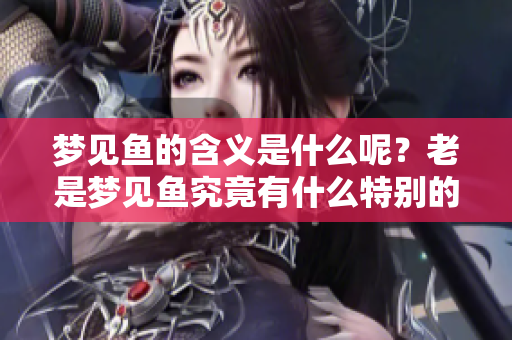 梦见鱼的含义是什么呢？老是梦见鱼究竟有什么特别的寓意呢
