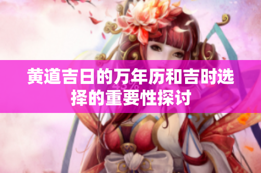 黄道吉日的万年历和吉时选择的重要性探讨